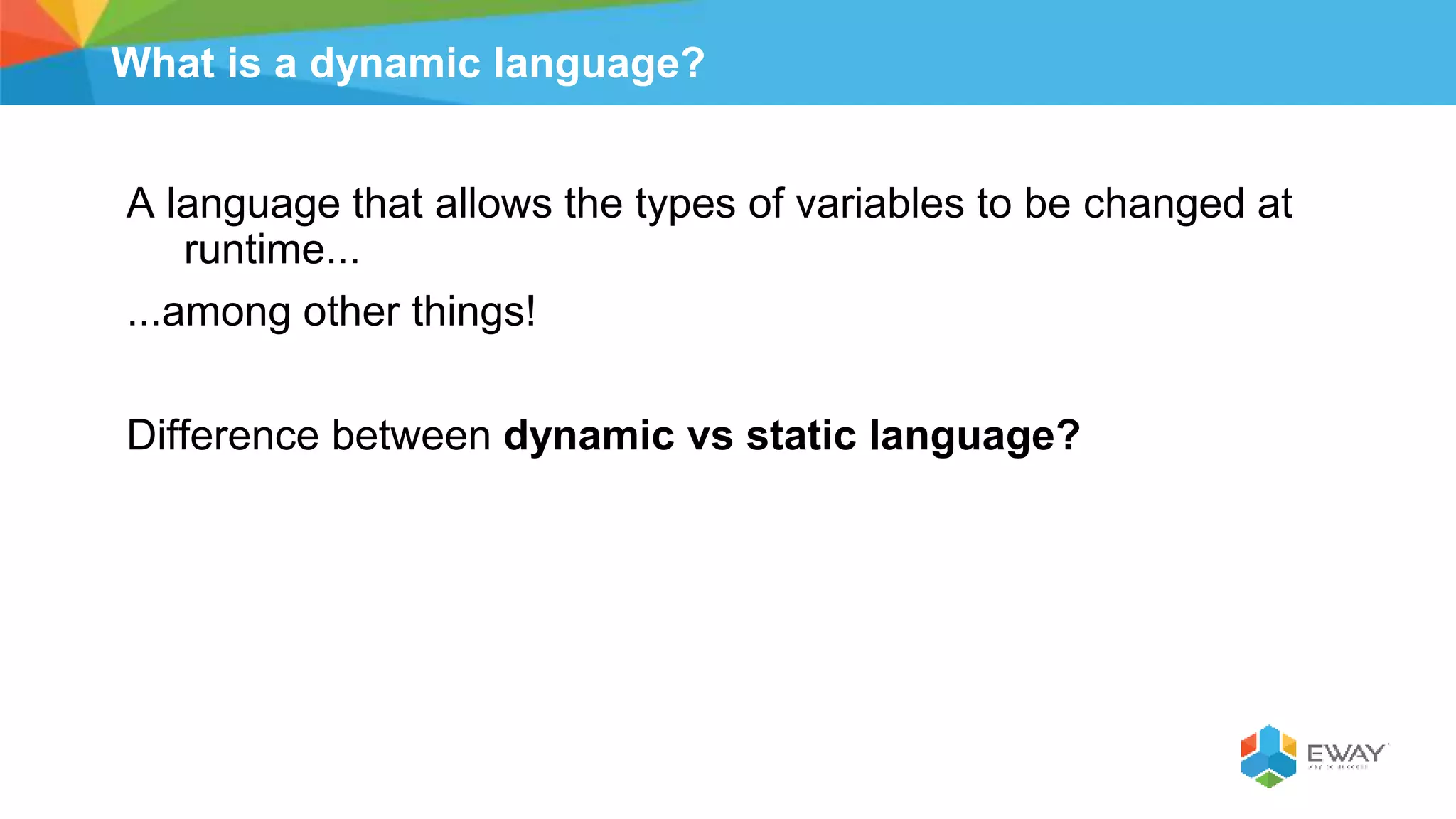 What is a dynamic language?
A language that allows the types of variables to be changed at
runtime...
...among other things!
Difference between dynamic vs static language?
 