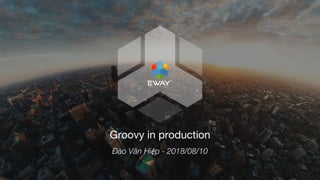 v
Groovy in production
Đào Văn Hiệp - 2018/08/10
 