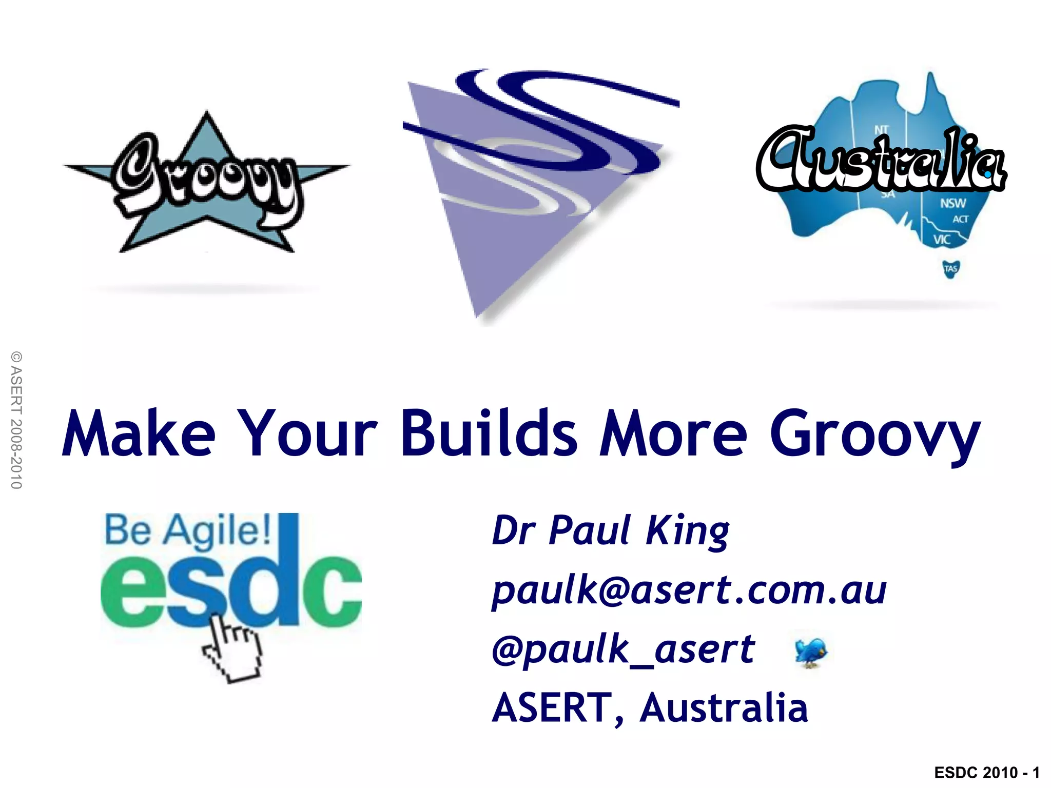 © ASERT 2008-2010




                    Make Your Builds More Groovy
                                 Dr Paul King
                                 paulk@asert.com.au
                                 @paulk_asert
                                 ASERT, Australia
                                                      ESDC 2010 - 1
 