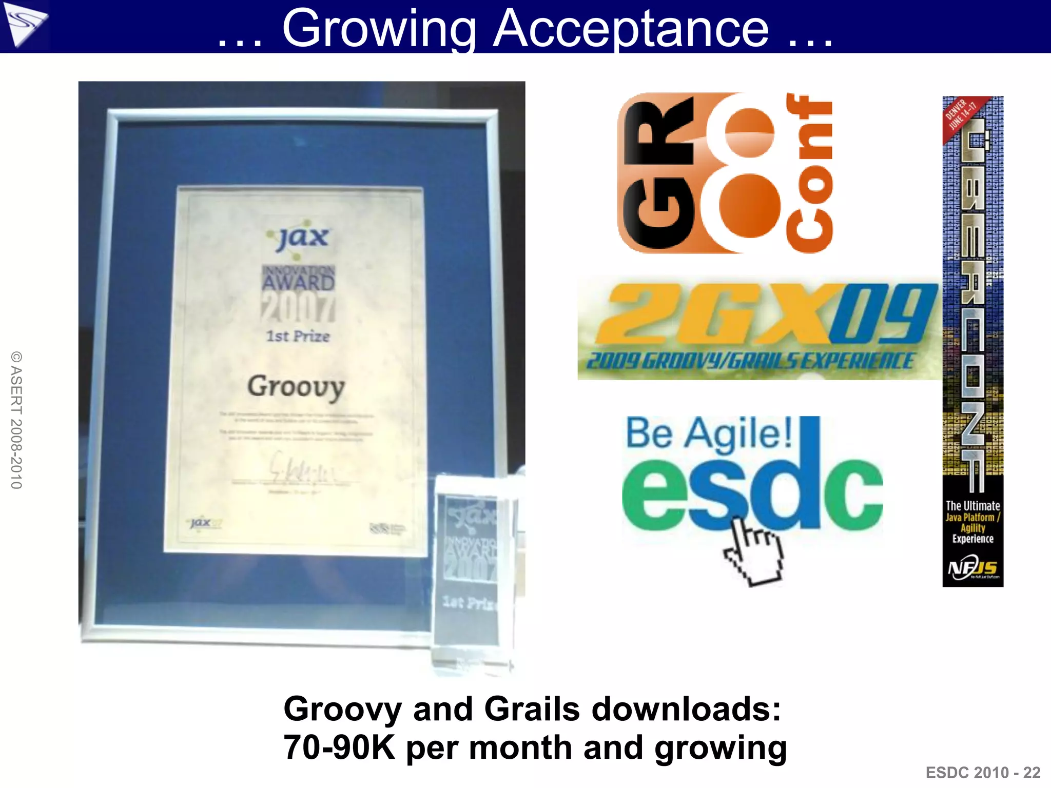 … Growing Acceptance …
© ASERT 2008-2010




                      Groovy and Grails downloads:
                      70-90K per month and growing
                                                     ESDC 2010 - 22
 