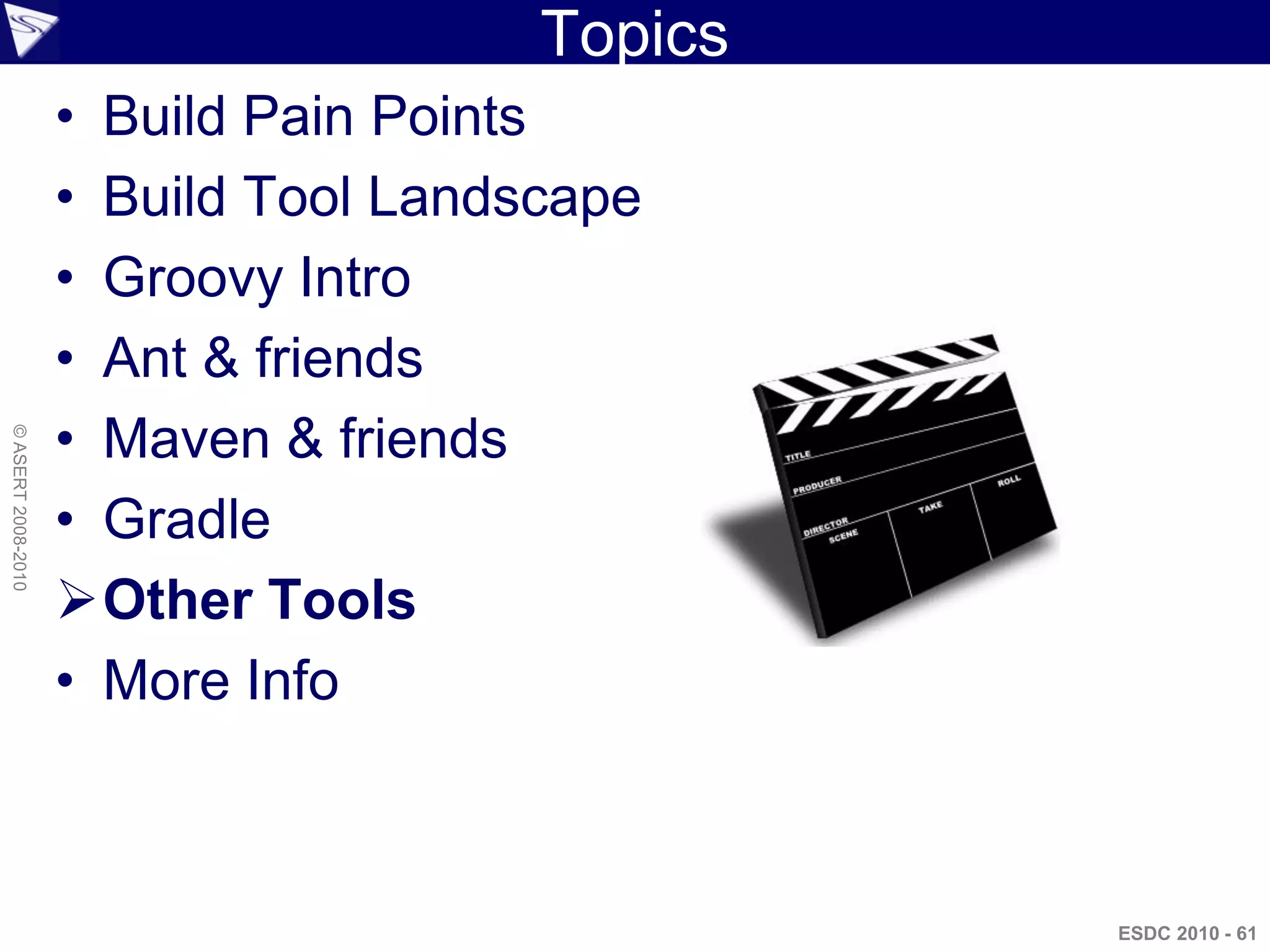 Topics
                    • Build Pain Points
                    • Build Tool Landscape
                    • Groovy Intro
                    • Ant & friends
                    • Maven & friends
© ASERT 2008-2010




                    • Gradle
                    Other Tools
                    • More Info



                                               ESDC 2010 - 61
 