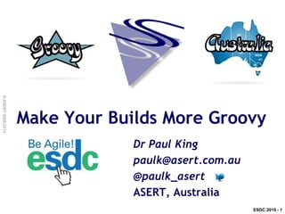 © ASERT 2008-2010




                    Make Your Builds More Groovy
                                 Dr Paul King
                                 paulk@asert.com.au
                                 @paulk_asert
                                 ASERT, Australia
                                                      ESDC 2010 - 1
 