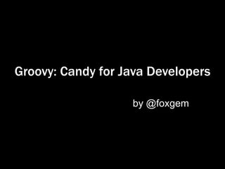 Groovy: Candy for Java Developers

                   by @foxgem
 