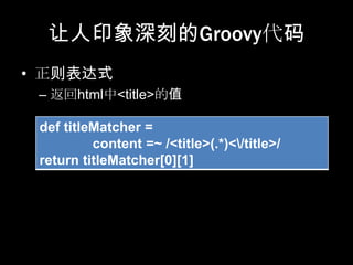 让人印象深刻的Groovy代码
• 正则表达式
 – 返回html中<title>的值

 def titleMatcher =
          content =~ /<title>(.*)</title>/
 return titleMatcher[0][1]
 