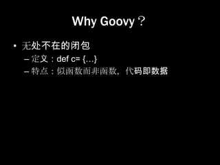 Why Goovy？
• 无处不在的闭包
 – 定义：def c= {…}
 – 特点：似函数而非函数，代码即数据
 