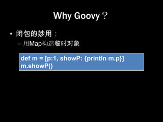 Why Goovy？
• 闭包的妙用：
 – 用Map构造临时对象

 def m = [p:1, showP: {println m.p}]
 m.showP()
 
