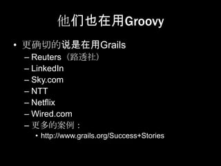 他们也在用Groovy
• 更确切的说是在用Grails
 – Reuters（路透社）
 – LinkedIn
 – Sky.com
 – NTT
 – Netflix
 – Wired.com
 – 更多的案例：
   • http://www.grails.org/Success+Stories
 