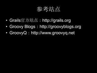 参考站点
• Grails官方站点：http://grails.org
• Groovy Blogs：http://groovyblogs.org
• GroovyQ：http://www.groovyq.net
 