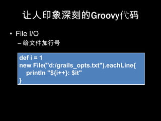 让人印象深刻的Groovy代码
• File I/O
  – 给文件加行号

   def i = 1
   new File("d:/grails_opts.txt").eachLine{
     println "${i++}: $it"
   }
 