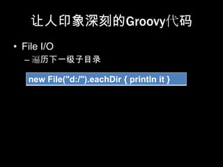 让人印象深刻的Groovy代码
• File I/O
  – 遍历下一级子目录

   new File("d:/").eachDir { println it }
 
