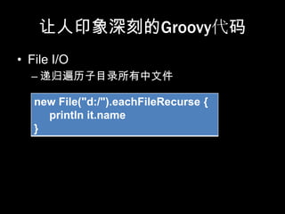 让人印象深刻的Groovy代码
• File I/O
  – 递归遍历子目录所有中文件

   new File("d:/").eachFileRecurse {
     println it.name
   }
 