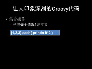 让人印象深刻的Groovy代码
• 集合操作
 – 列表每个值乘2并打印

 [1,2,3].each{ println it*2 }
 