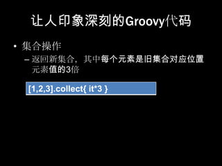 让人印象深刻的Groovy代码
• 集合操作
 – 返回新集合，其中每个元素是旧集合对应位置
   元素值的3倍

 [1,2,3].collect{ it*3 }
 