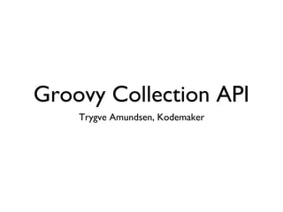 Groovy Collection API
Trygve Amundsen, Kodemaker

 