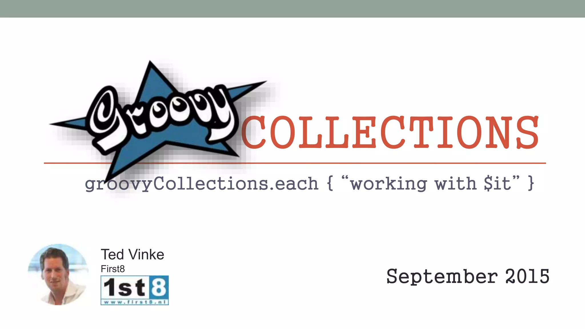 Ted Vinke
First8
September 2015
COLLECTIONS
groovyCollections.each { “working with $it” }
 