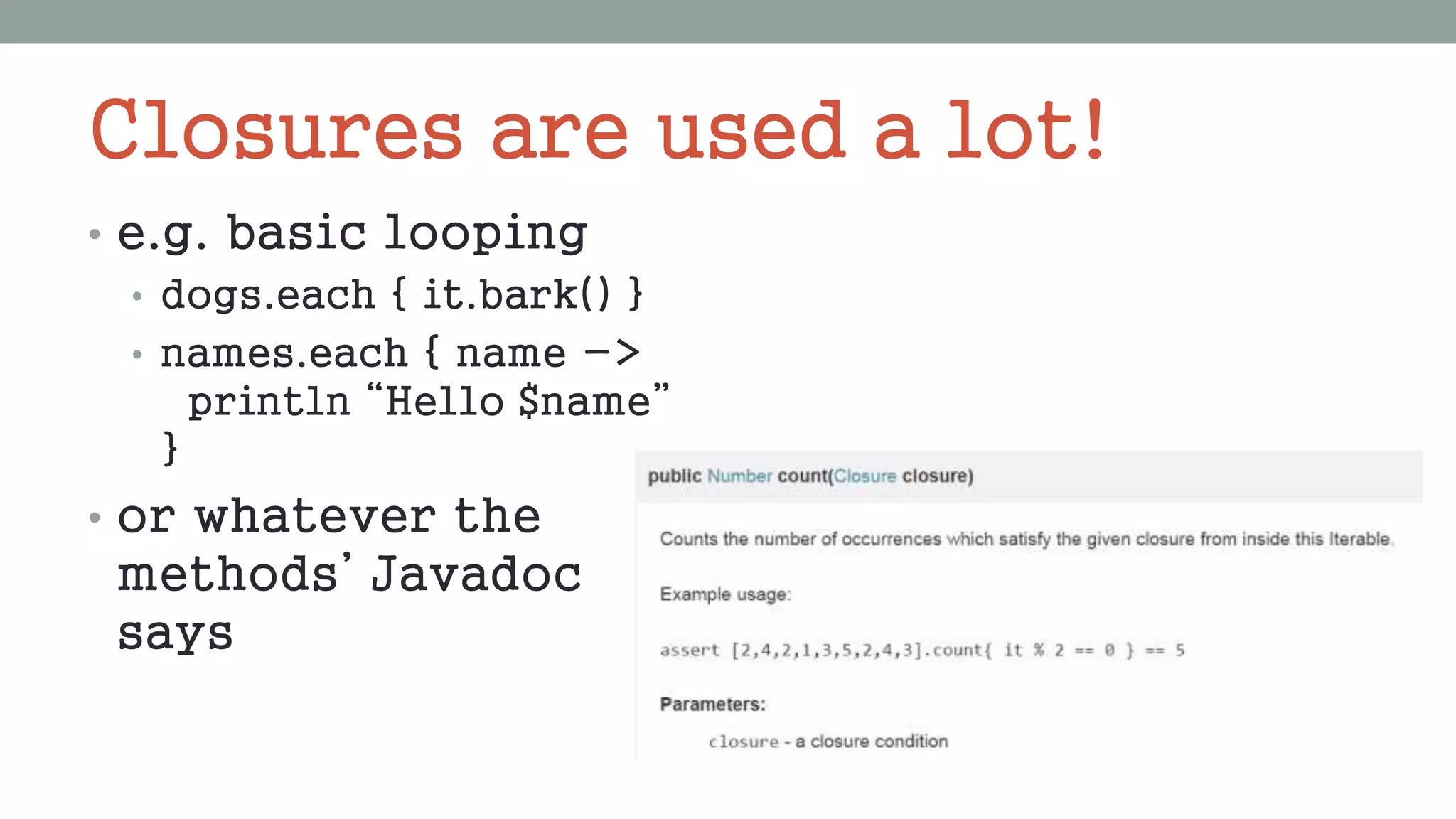 Closures are used a lot!
• e.g. basic looping
• dogs.each { it.bark() }
• names.each { name ->
println “Hello $name”
}
• or whatever the
methods’ Javadoc
says
 