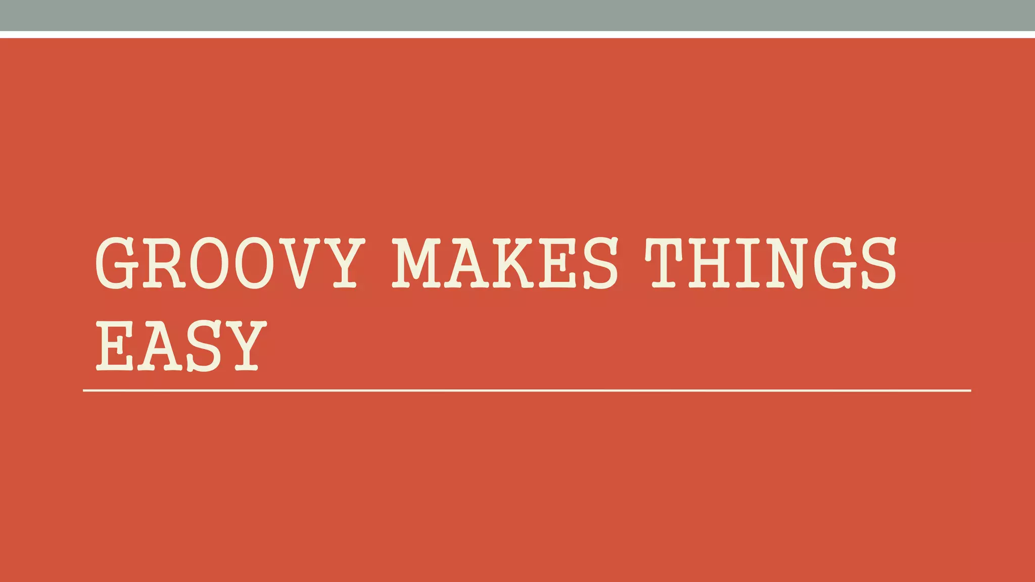 GROOVY MAKES THINGS
EASY
 