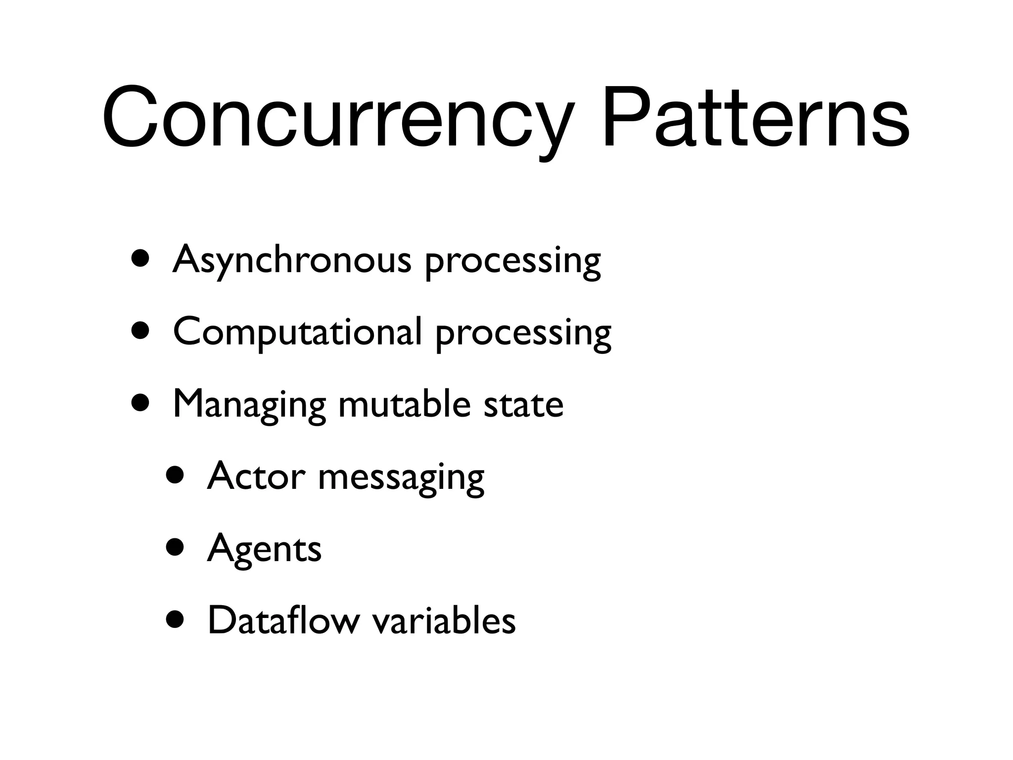 Concurrency Patterns
• Asynchronous processing
• Computational processing
• Managing mutable state
 • Actor messaging
 • Agents
 • Dataﬂow variables
 