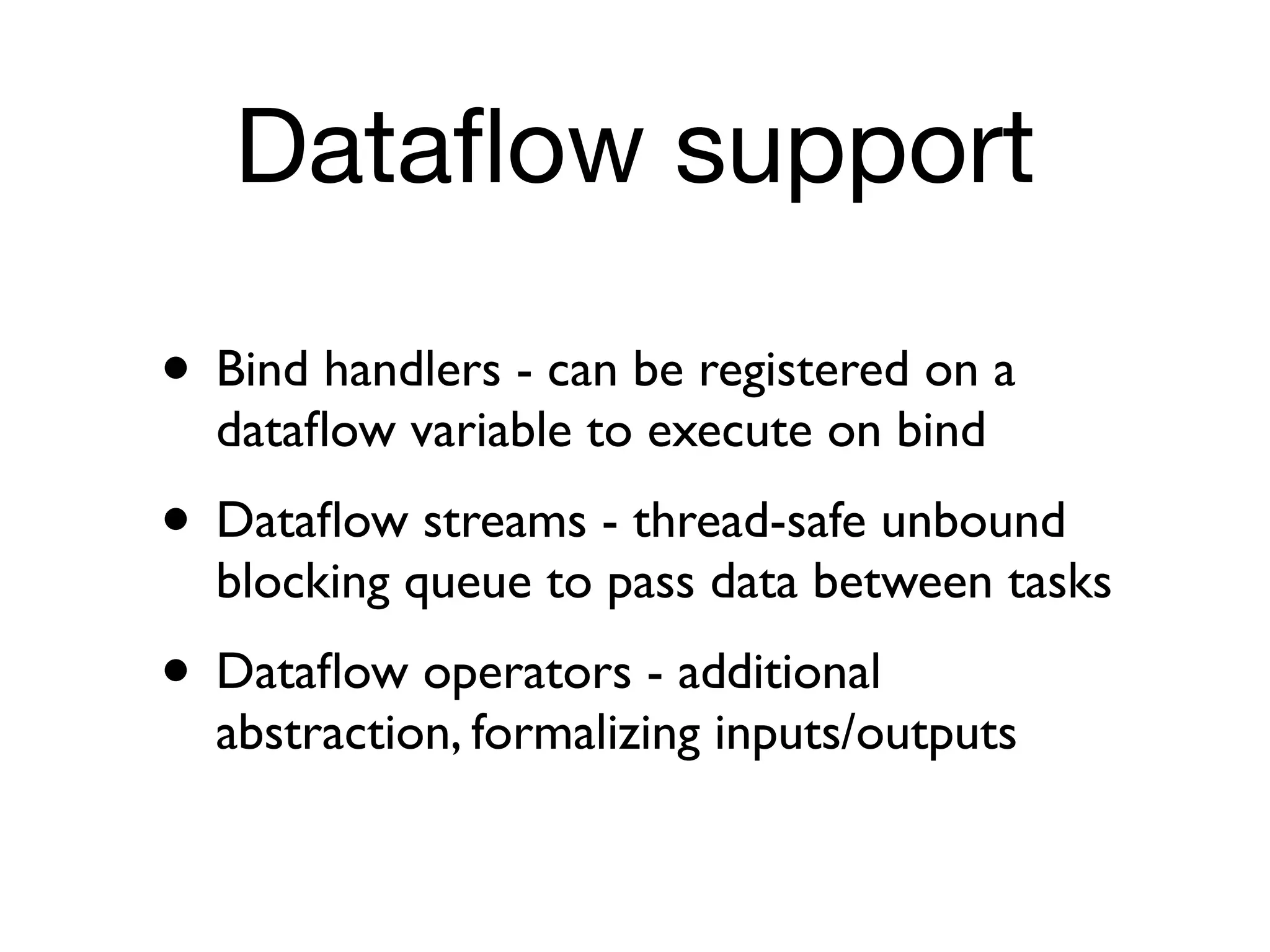 Dataﬂow support

• Bind handlers - can be registered on a
  dataﬂow variable to execute on bind
• Dataﬂow streams - thread-safe unbound
  blocking queue to pass data between tasks
• Dataﬂow operators - additional
  abstraction, formalizing inputs/outputs
 