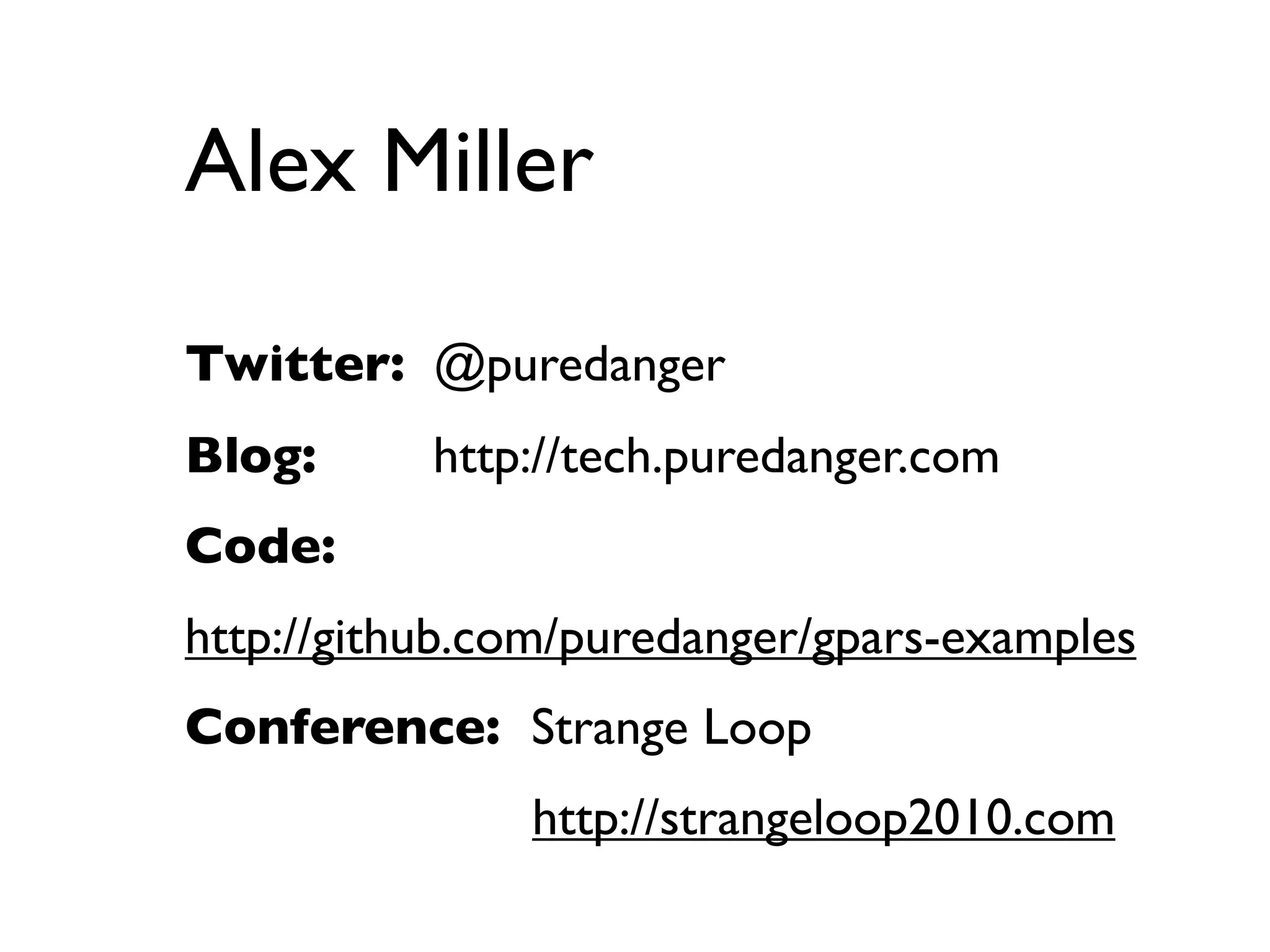 Alex Miller

Twitter: @puredanger
Blog:      http://tech.puredanger.com
Code:
http://github.com/puredanger/gpars-examples
Conference: Strange Loop
               http://strangeloop2010.com
 