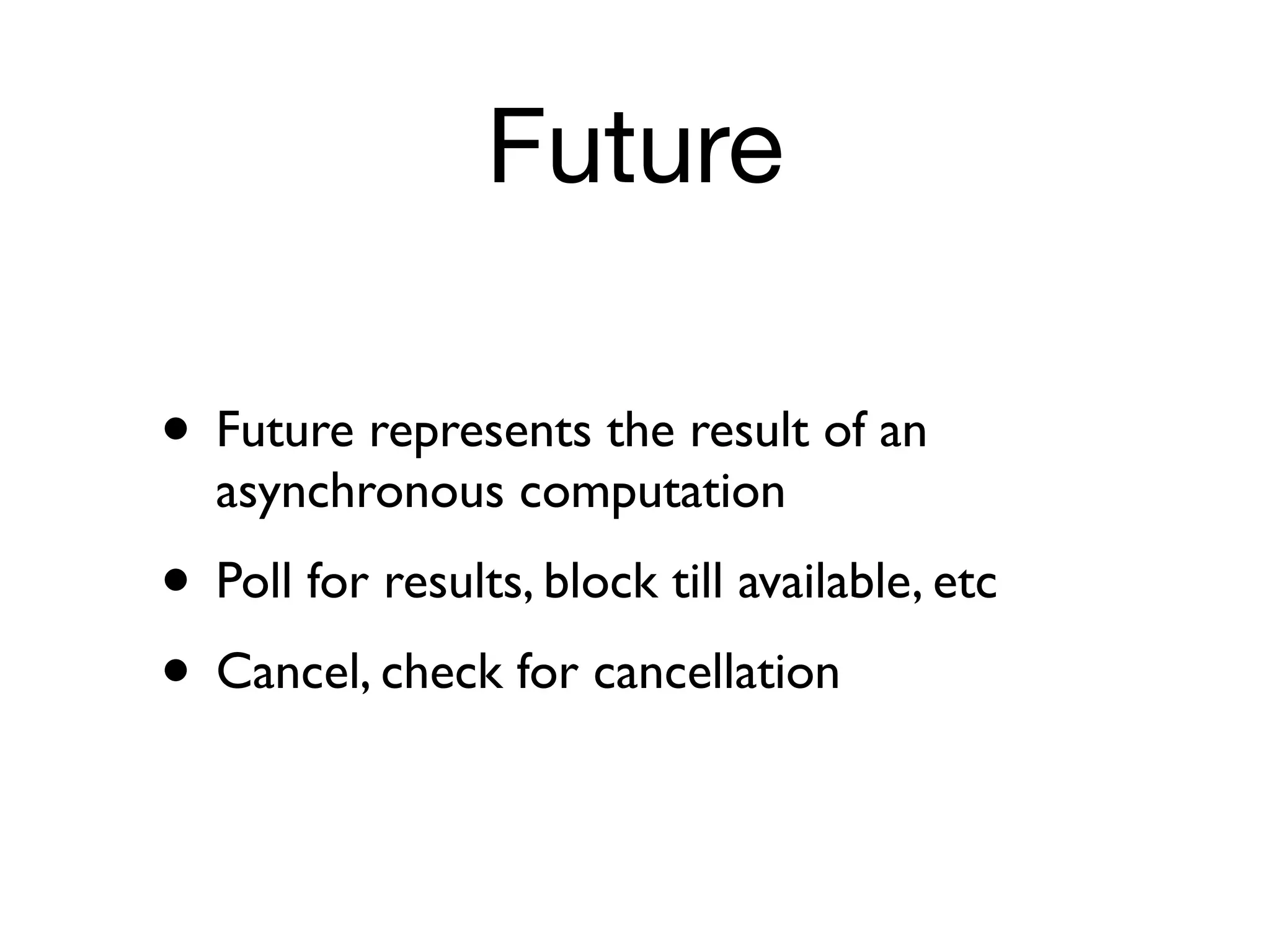 Future

• Future represents the result of an
  asynchronous computation
• Poll for results, block till available, etc
• Cancel, check for cancellation
 