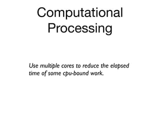Computational
    Processing

Use multiple cores to reduce the elapsed
time of some cpu-bound work.
 