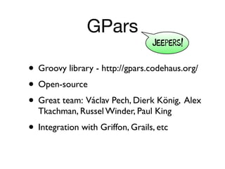 GPars
                                  Jeepers!

• Groovy library - http://gpars.codehaus.org/
• Open-source
• Great team: Václav Pech, Dierk König, Alex
  Tkachman, Russel Winder, Paul King
• Integration with Griffon, Grails, etc
 