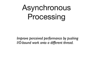Asynchronous
    Processing

Improve perceived performance by pushing
I/O-bound work onto a different thread.
 