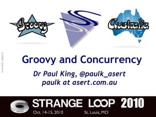© ASERT 2006-2010




                    Groovy and Concurrency
                      Dr Paul King, @paulk_asert
                        paulk at asert.com.au
 