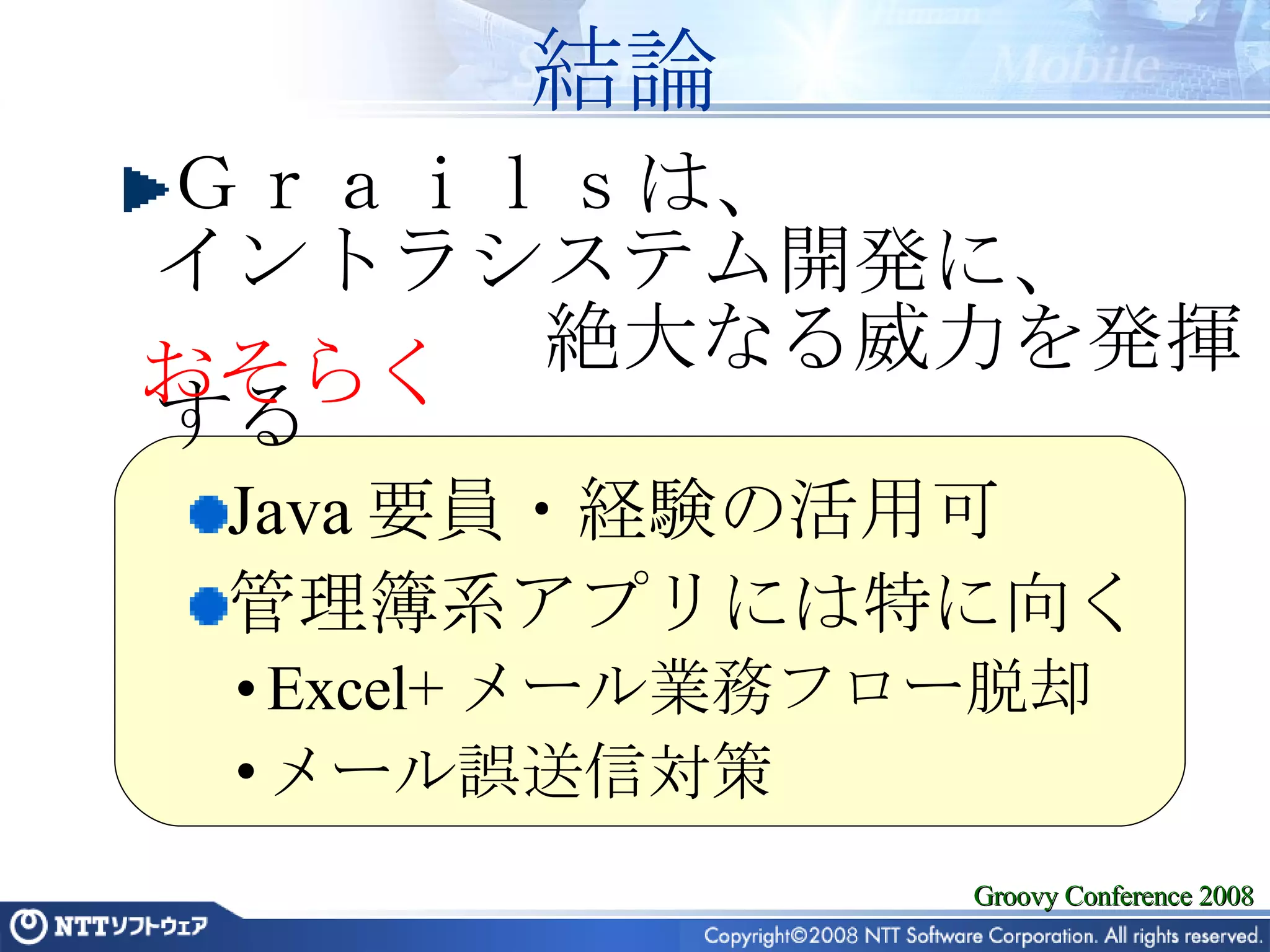 結論 Ｇｒａｉｌｓは、 イントラシステム開発に、 　　　　　絶大なる威力を発揮する Java 要員・経験の活用可 管理簿系アプリには特に向く Excel+ メール業務フロー脱却 メール誤送信対策 おそらく 