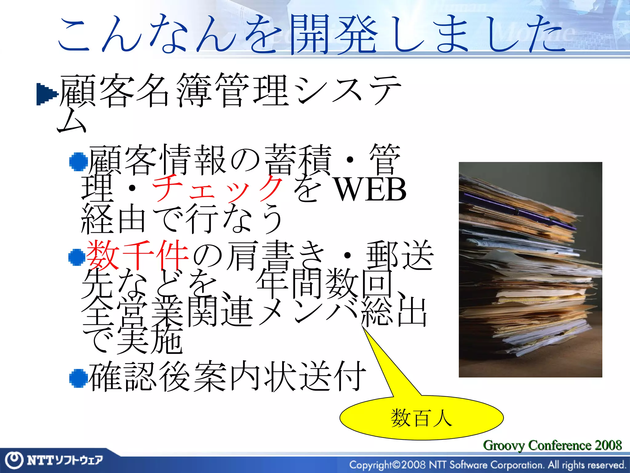 こんなんを開発しました 顧客名簿管理システム 顧客情報の蓄積・管理・ チェック を WEB 経由で行なう 数千件 の肩書き・郵送先などを、年間数回、全営業関連メンバ総出で実施 確認後案内状送付 数百人 