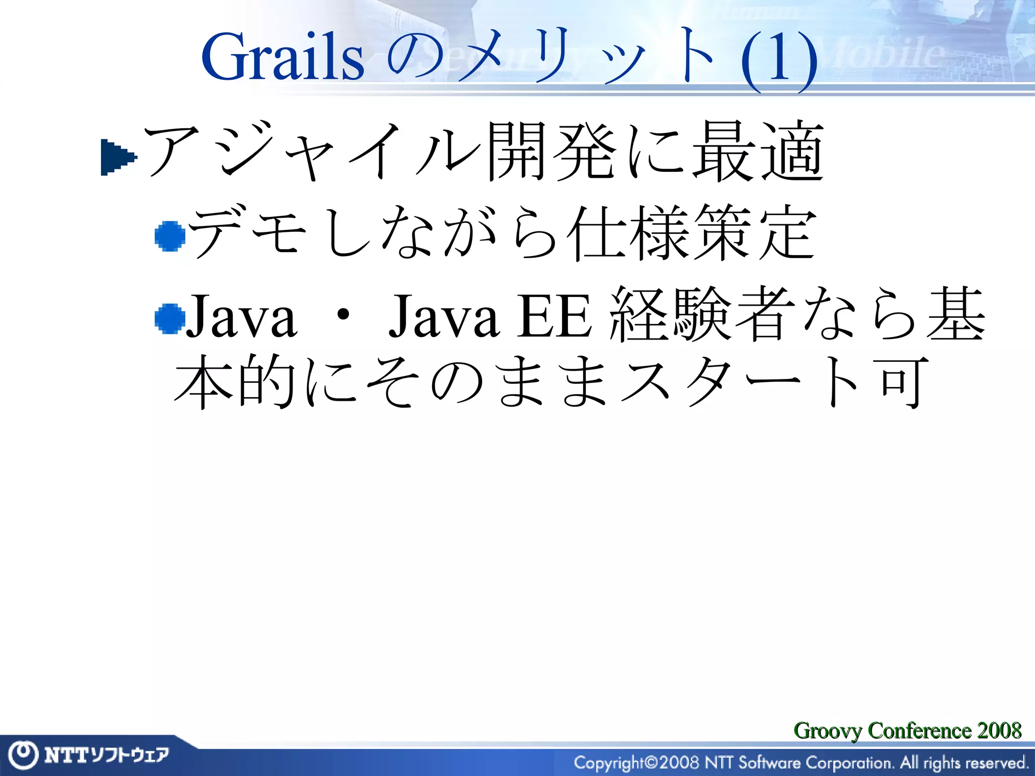 Grails のメリット (1) アジャイル開発に最適 デモしながら仕様策定 Java・Java EE経験者なら基本的にそのままスタート可 
