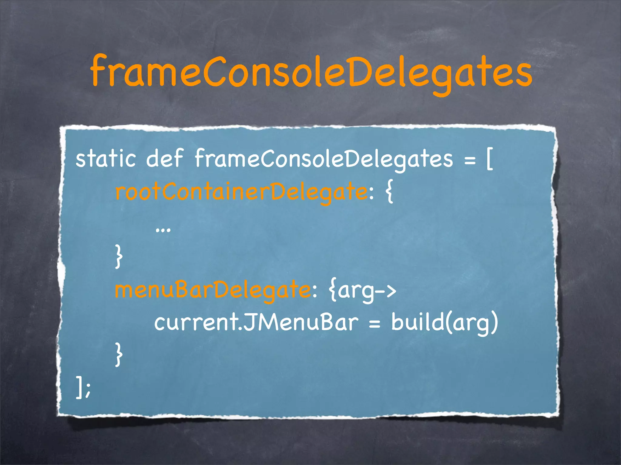 frameConsoleDelegates
static def frameConsoleDelegates = [
    rootContainerDelegate: {
        …
    }
    menuBarDelegate: {arg->
        current.JMenuBar = build(arg)
    }
];
 