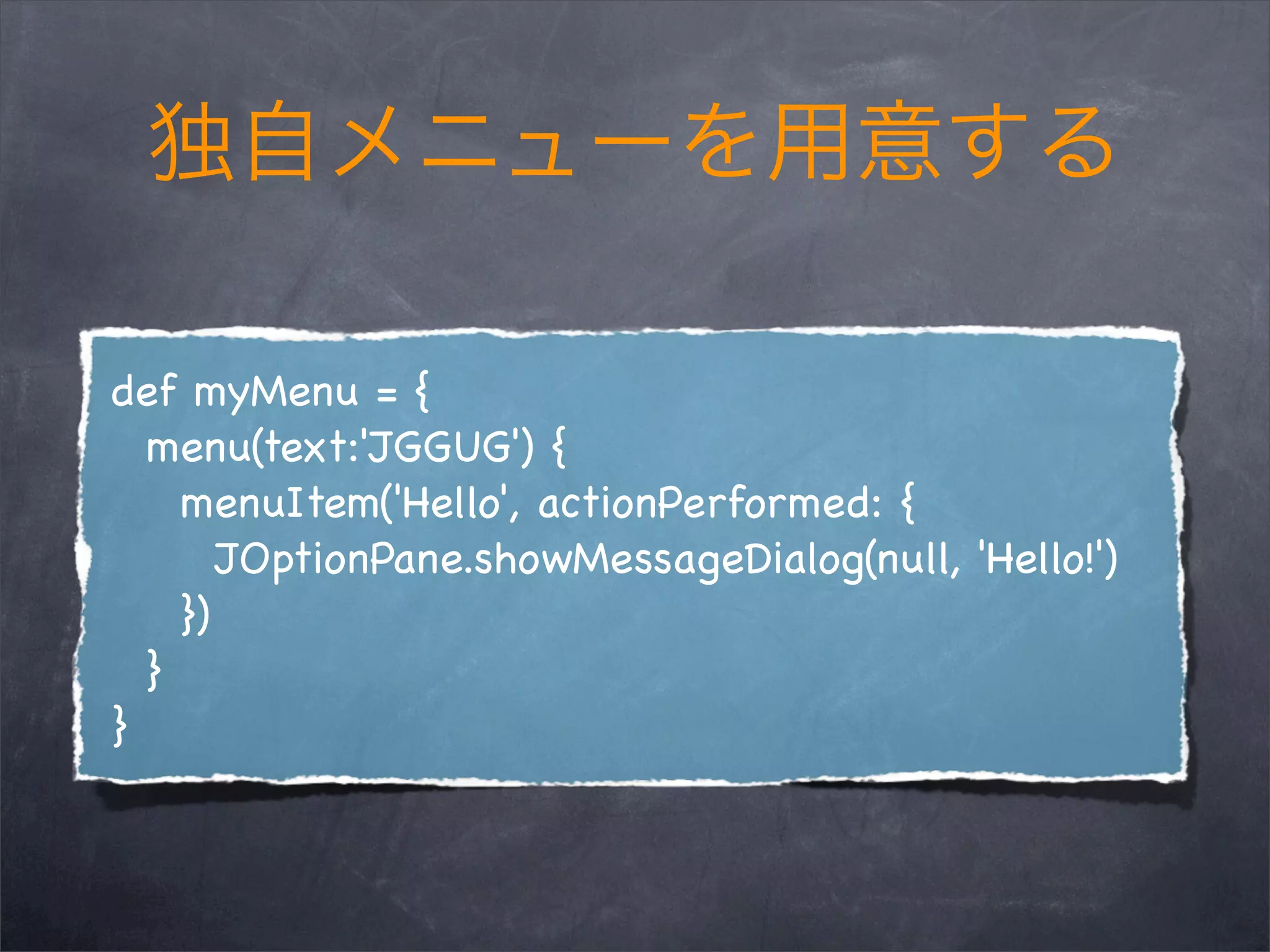 def myMenu = {
menu(text:'JGGUG') {
menuItem('Hello', actionPerformed: {
JOptionPane.showMessageDialog(null, 'Hello!')
})
}
}