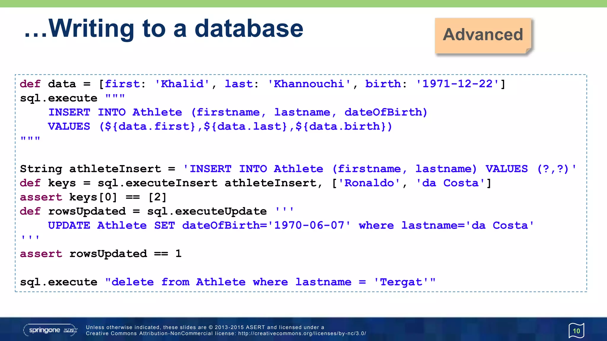 Reading from a database…
10
sql.query('SELECT firstname, lastname FROM Athlete') { resultSet ->
while (resultSet.next()) {
print resultSet.getString(1)
print ' '
println resultSet.getString('lastname')
}
}
sql.eachRow('SELECT firstname, lastname FROM Athlete') { row ->
println row[0] + ' ' + row.lastname
}
 