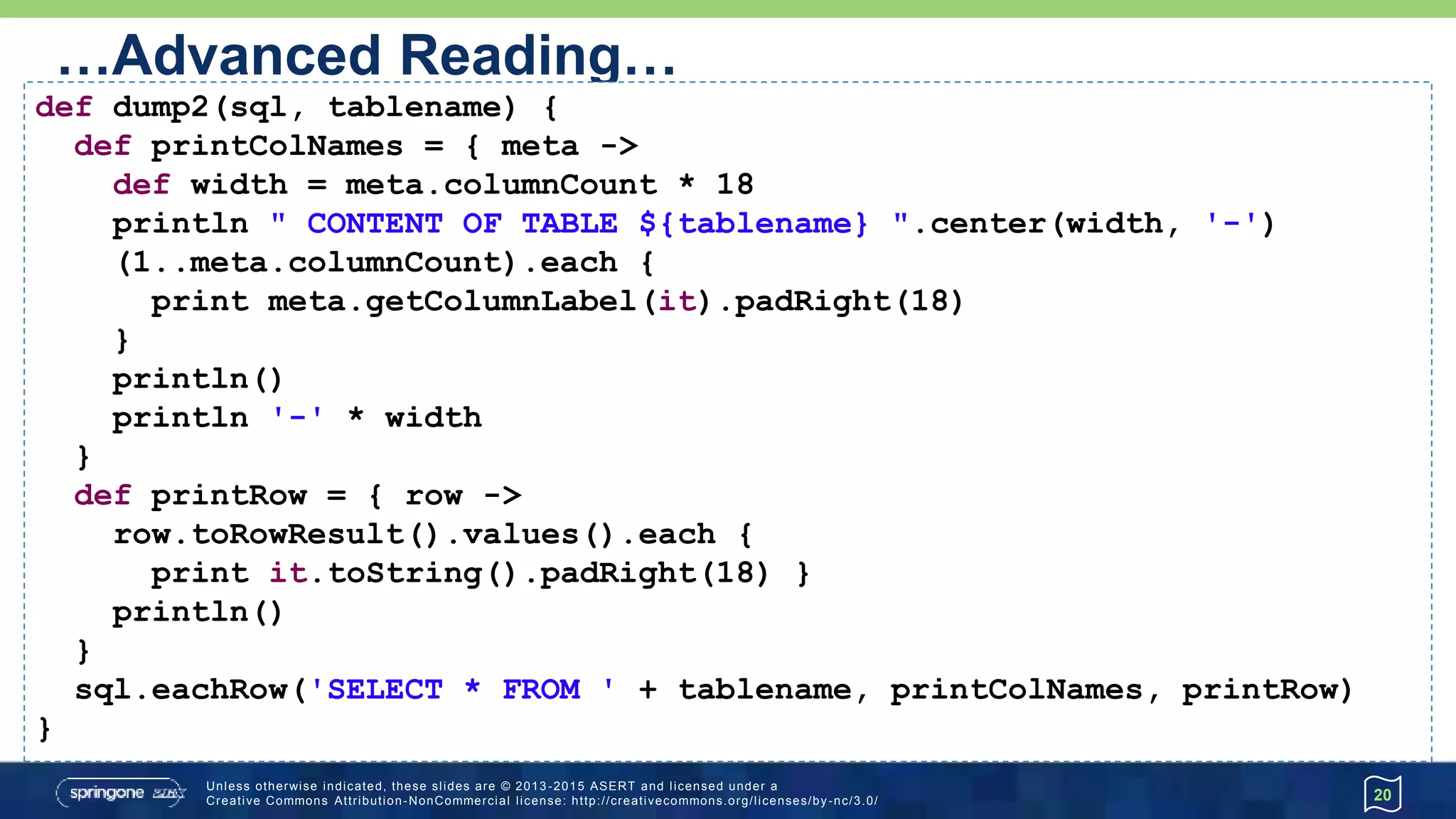 …Advanced Reading
• Pagination
20
qry = 'SELECT * FROM Athlete'
assert sql.rows(qry, 1, 4)*.lastname ==
['Tergat', 'Khannouchi', 'da Costa', 'Gebrselassie']
assert sql.rows(qry, 5, 4)*.lastname ==
['Makau', 'Radcliffe', 'Ndereba', 'Takahashi']
assert sql.rows(qry, 9, 4)*.lastname ==
['Loroupe', 'Kristiansen']
 