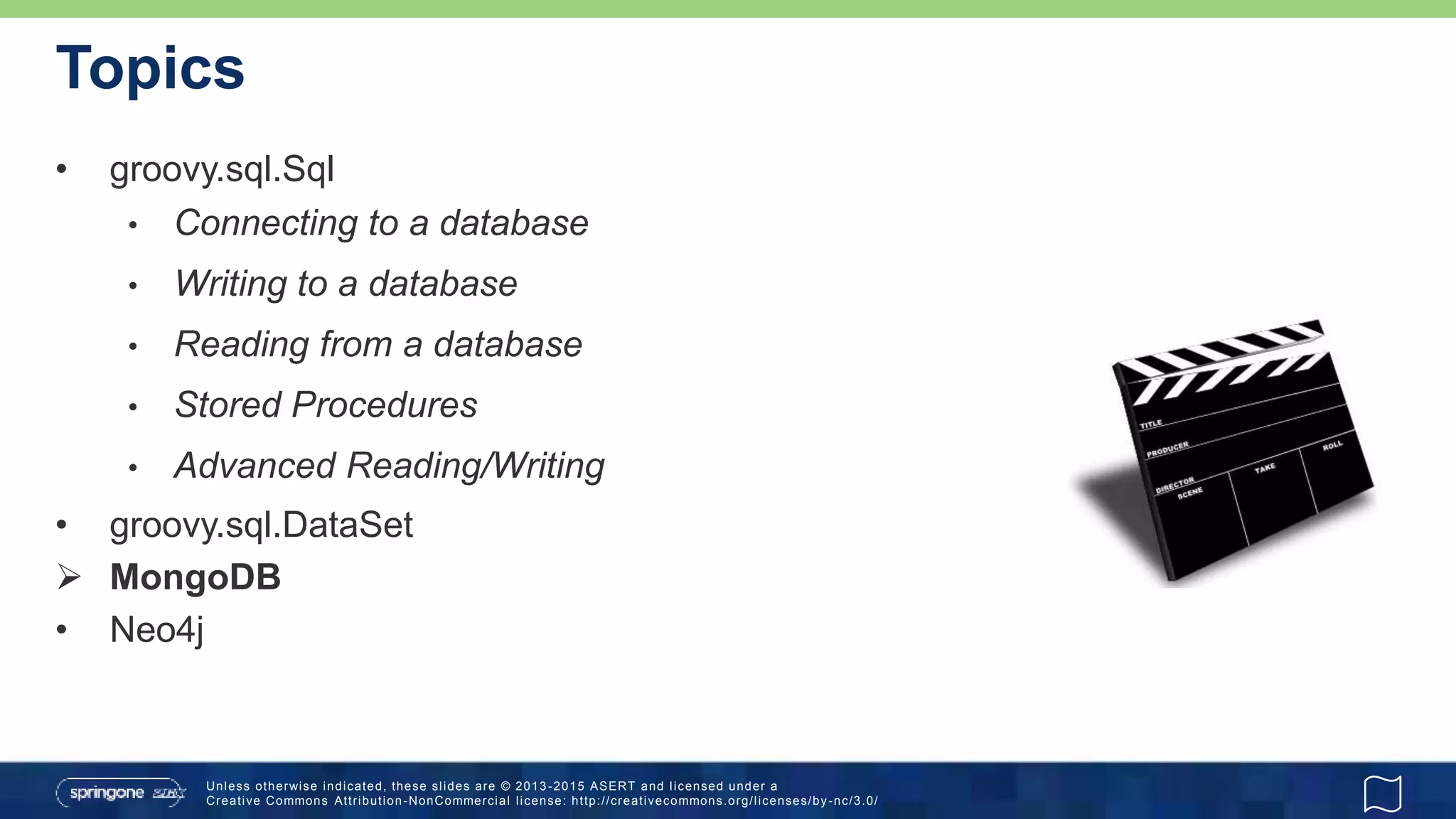 Topics
• groovy.sql.Sql
• Connecting to a database
• Writing to a database
• Reading from a database
• Stored Procedures
• Advanced Reading/Writing
• groovy.sql.DataSet
 MongoDB
• Neo4j
 