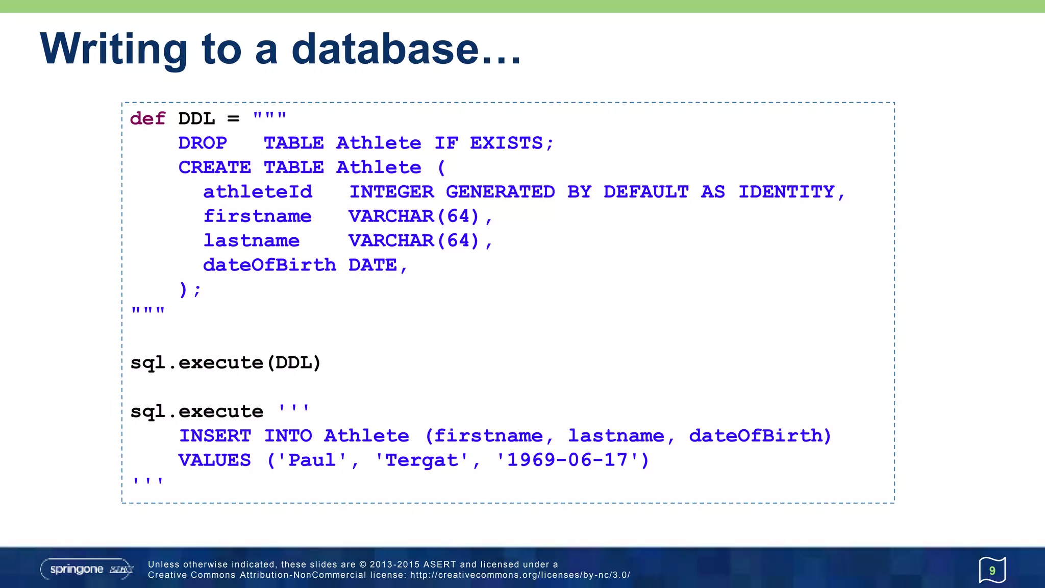 …Writing to a database
9
def data = [first: 'Khalid', last: 'Khannouchi', birth: '1971-12-22']
sql.execute """
INSERT INTO Athlete (firstname, lastname, dateOfBirth)
VALUES (${data.first},${data.last},${data.birth})
"""
String athleteInsert = 'INSERT INTO Athlete (firstname, lastname) VALUES (?,?)'
def keys = sql.executeInsert athleteInsert, ['Ronaldo', 'da Costa']
assert keys[0] == [2]
def rowsUpdated = sql.executeUpdate '''
UPDATE Athlete SET dateOfBirth='1970-06-07' where lastname='da Costa'
'''
assert rowsUpdated == 1
sql.execute "delete from Athlete where lastname = 'Tergat'"
Advanced
 
