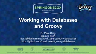 Working with Databases and Groovy
Dr Paul King
Groovy Lead for Object Computing Inc.
@paulk_asert
http://slideshare.net/paulk_asert/groovy-databases
https://github.com/paulk-asert/groovy-databases
 