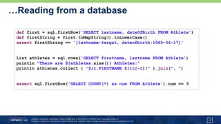 Invoking Stored Procedures…
12
def FULL_DLL = '''
DROP TABLE Athlete IF EXISTS;
CREATE TABLE Athlete (
athleteId INTEGER GENERATED BY DEFAULT AS IDENTITY,
firstname VARCHAR(64),
lastname VARCHAR(64),
dateOfBirth DATE
);
DROP INDEX idx IF EXISTS;
CREATE INDEX idx ON Athlete (athleteId);
DROP TABLE Run IF EXISTS;
CREATE TABLE Run (
runId INTEGER GENERATED BY DEFAULT AS IDENTITY,
distance INTEGER, -- in meters
time INTEGER, -- in seconds
venue VARCHAR(64),
when TIMESTAMP,
fkAthlete INTEGER,
CONSTRAINT fk FOREIGN KEY (fkAthlete)
REFERENCES Athlete (athleteId) ON DELETE CASCADE
);
'''
sql.execute FULL_DLL
Advanced
Athlete
athleteId
firstname
lastname
dateOfBirth
Run
runId
distance
time
venue
when
fkAthlete
 