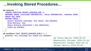 …Invoking Stored Procedures…
15
db.execute '''
CREATE FUNCTION FULL_NAME (p_lastname VARCHAR(64))
RETURNS VARCHAR(100)
READS SQL DATA
BEGIN ATOMIC
declare ans VARCHAR(100);
SELECT CONCAT(firstname, ' ', lastname) INTO ans
FROM Athlete WHERE lastname = p_lastname;
return ans;
END
'''
assert db.firstRow("{? = call FULL_NAME(?)}", ['Tergat'])[0] == 'Paul Tergat'
 