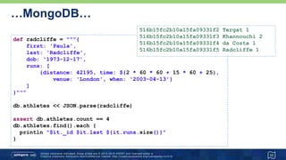 …MongoDB…
33
def radcliffe = """{
first: 'Paula',
last: 'Radcliffe',
dob: '1973-12-17',
runs: [
{distance: 42195, time: ${2 * 60 * 60 + 15 * 60 + 25},
venue: 'London', when: '2003-04-13'}
]
}"""
db.athletes << JSON.parse(radcliffe)
assert db.athletes.count == 4
db.athletes.find().each {
println "$it._id $it.last ${it.runs.size()}"
}
516b15fc2b10a15fa09331f2 Tergat 1
516b15fc2b10a15fa09331f3 Khannouchi 2
516b15fc2b10a15fa09331f4 da Costa 1
516b15fc2b10a15fa09331f5 Radcliffe 1
 