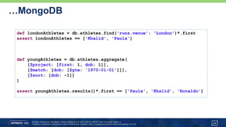 …MongoDB
34
def londonAthletes = db.athletes.find('runs.venue': 'London')*.first
assert londonAthletes == ['Khalid', 'Paula']
def youngAthletes = db.athletes.aggregate(
[$project: [first: 1, dob: 1]],
[$match: [dob: [$gte: '1970-01-01']]],
[$sort: [dob: -1]]
)
assert youngAthletes.results()*.first == ['Paula', 'Khalid', 'Ronaldo']
 