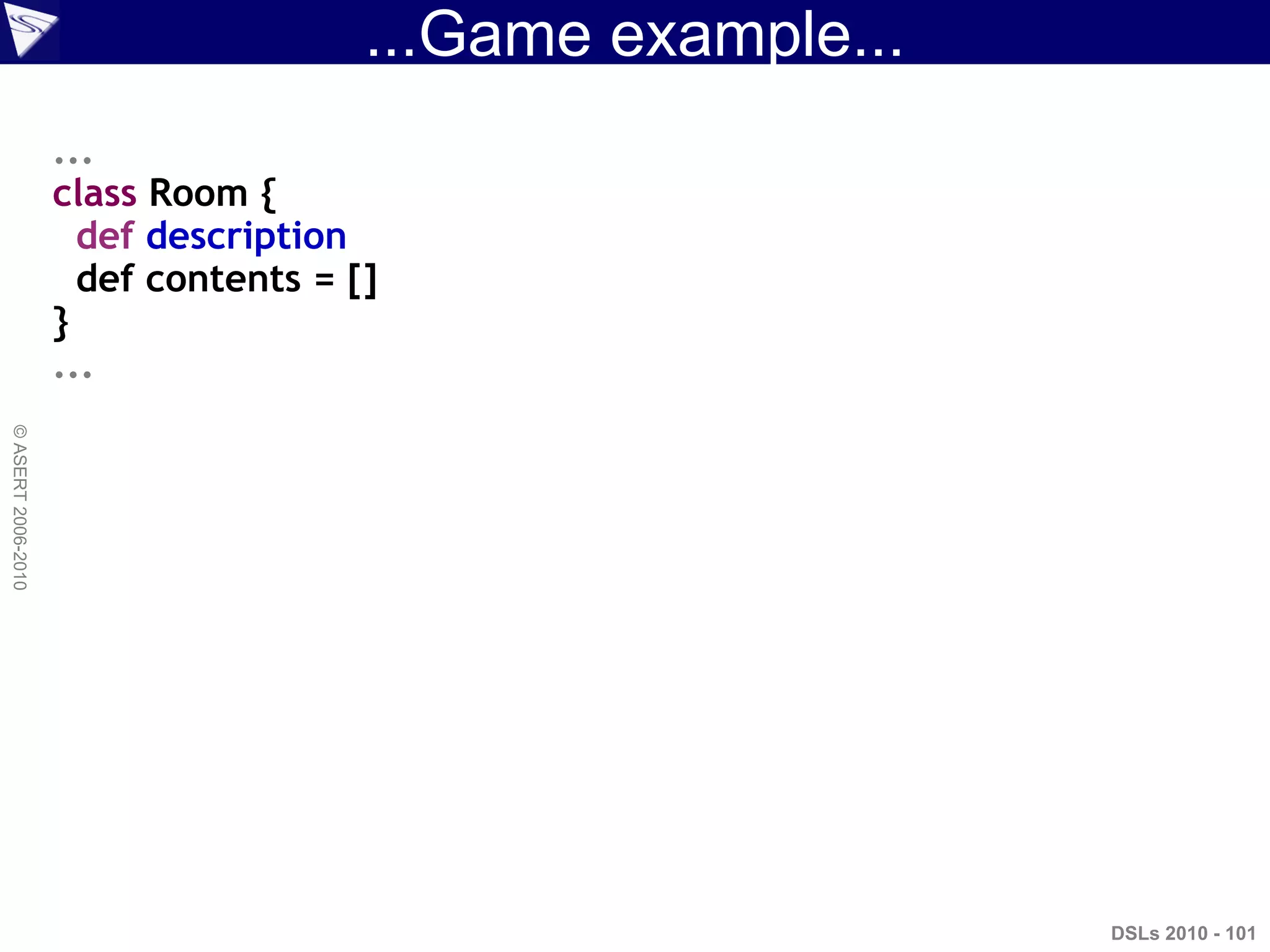 ...Game example...
DSLs 2010 - 101
©ASERT2006-2010
...
class Room {
def description
def contents = []
}
...
 