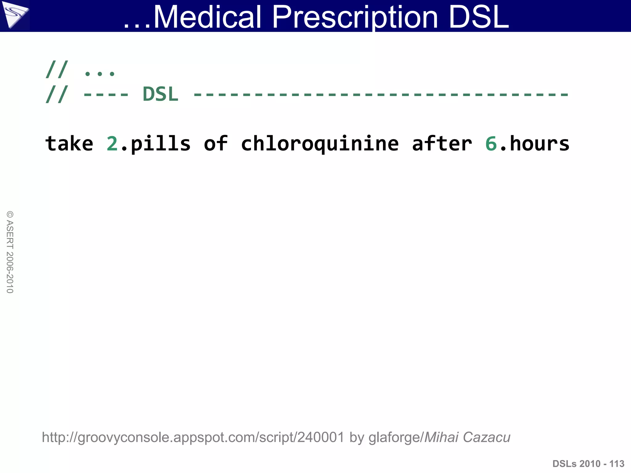 …Medical Prescription DSL
DSLs 2010 - 113
©ASERT2006-2010
// ...
// ---- DSL -------------------------------
take 2.pills of chloroquinine after 6.hours
http://groovyconsole.appspot.com/script/240001 by glaforge/Mihai Cazacu
 