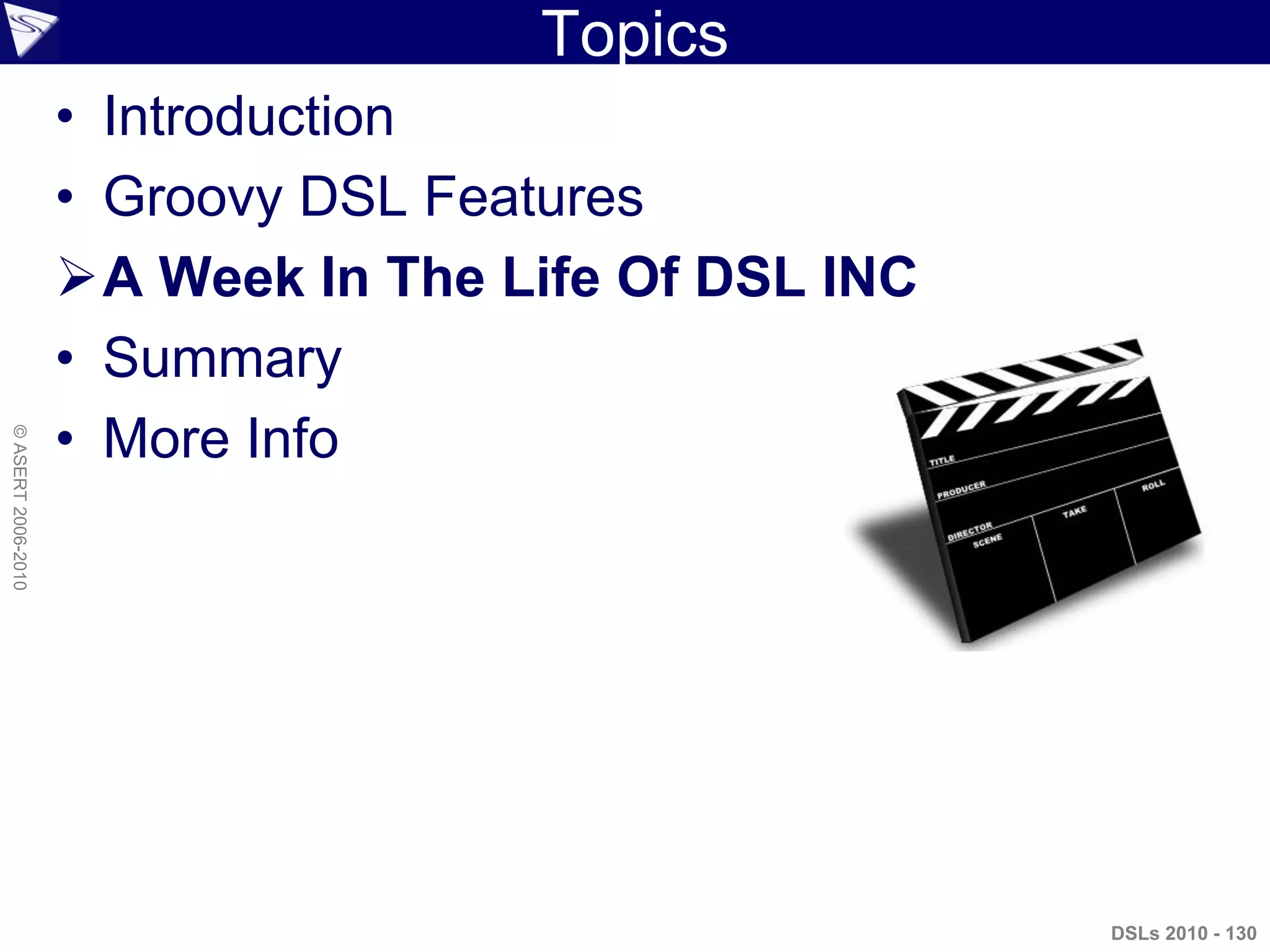 Topics
• Introduction
• Groovy DSL Features
A Week In The Life Of DSL INC
• Summary
• More Info
DSLs 2010 - 130
©ASERT2006-2010
 