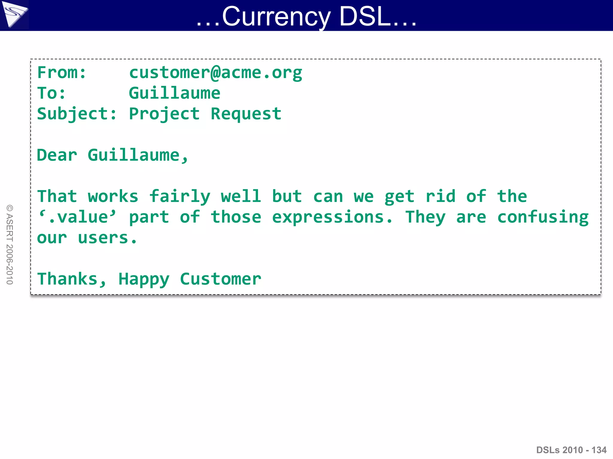 …Currency DSL…
DSLs 2010 - 134
©ASERT2006-2010
From: customer@acme.org
To: Guillaume
Subject: Project Request
Dear Guillaume,
That works fairly well but can we get rid of the
‘.value’ part of those expressions. They are confusing
our users.
Thanks, Happy Customer
 