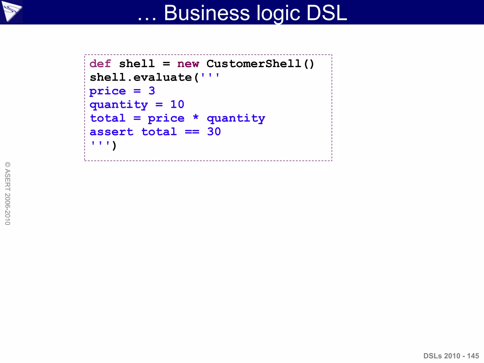 … Business logic DSL
DSLs 2010 - 145
©ASERT2006-2010
def shell = new CustomerShell()
shell.evaluate('''
price = 3
quantity = 10
total = price * quantity
assert total == 30
''')
 