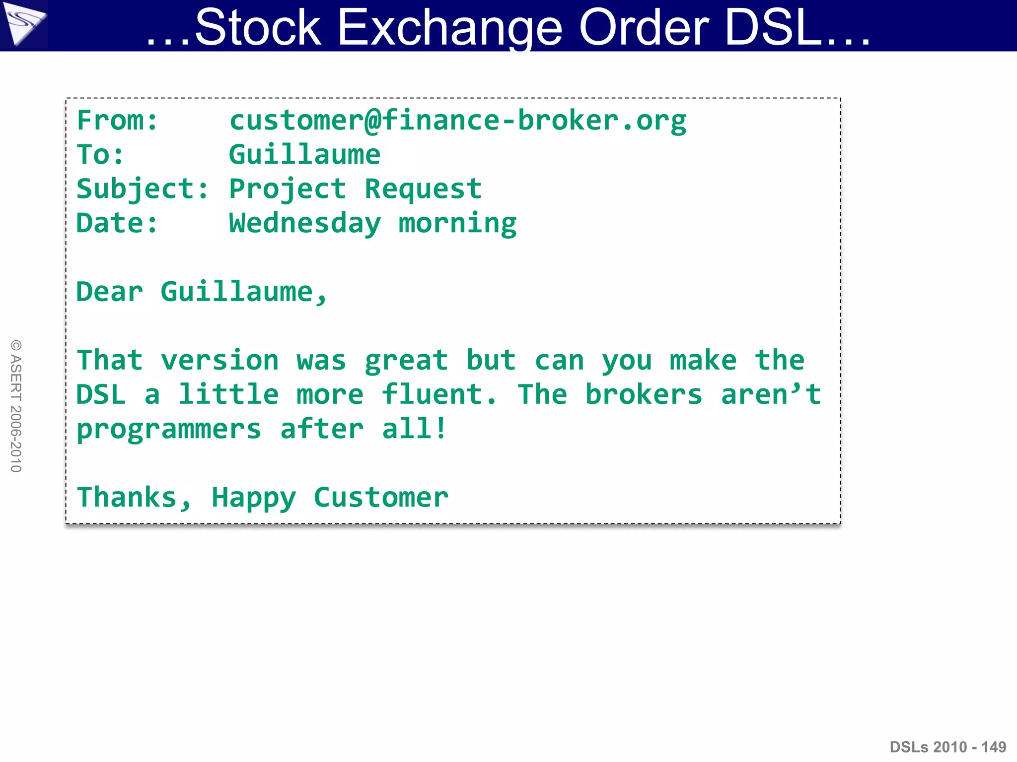 …Stock Exchange Order DSL…
DSLs 2010 - 149
©ASERT2006-2010
From: customer@finance-broker.org
To: Guillaume
Subject: Project Request
Date: Wednesday morning
Dear Guillaume,
That version was great but can you make the
DSL a little more fluent. The brokers aren’t
programmers after all!
Thanks, Happy Customer
 