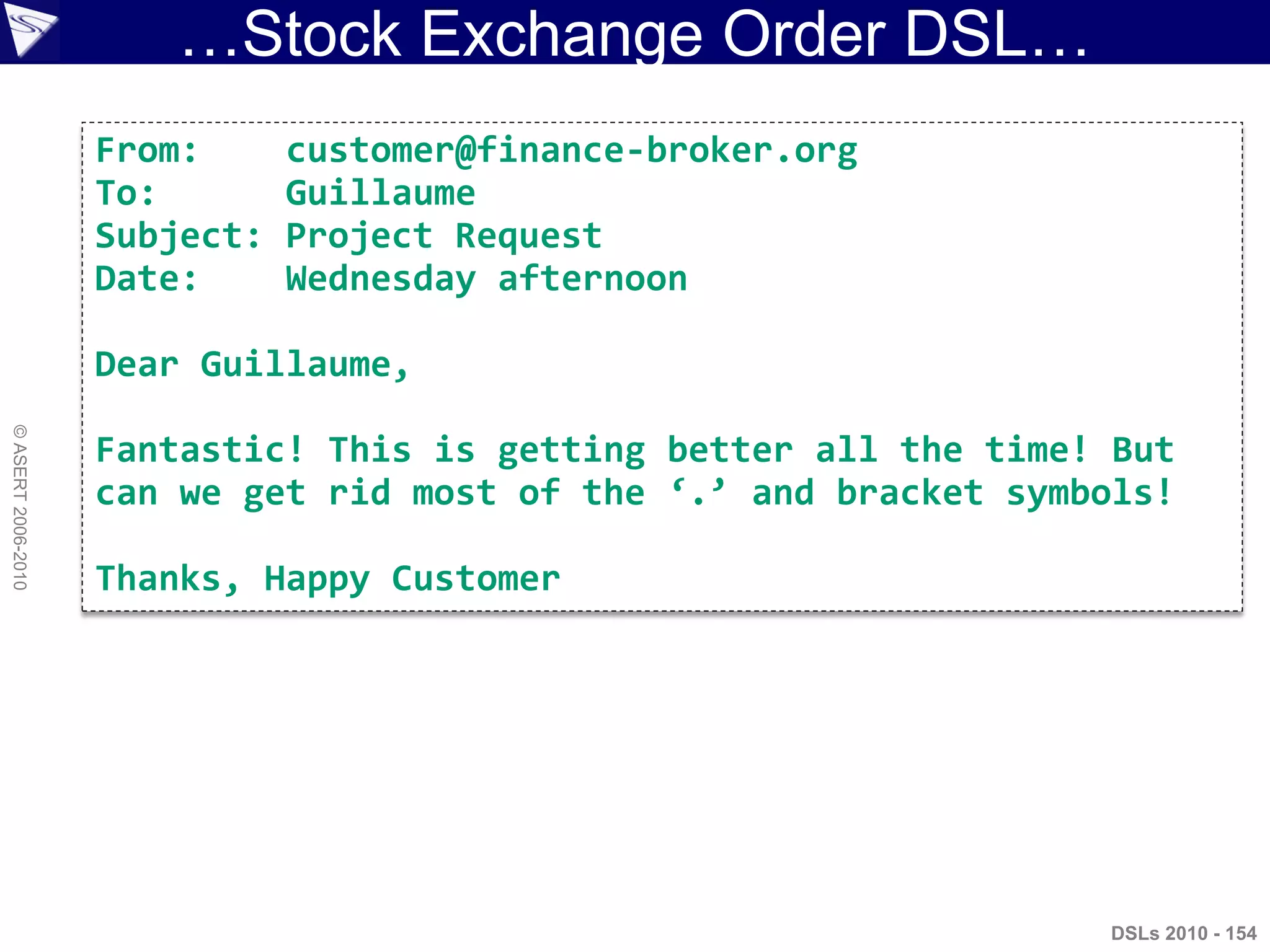 …Stock Exchange Order DSL…
DSLs 2010 - 154
©ASERT2006-2010
From: customer@finance-broker.org
To: Guillaume
Subject: Project Request
Date: Wednesday afternoon
Dear Guillaume,
Fantastic! This is getting better all the time! But
can we get rid most of the ‘.’ and bracket symbols!
Thanks, Happy Customer
 